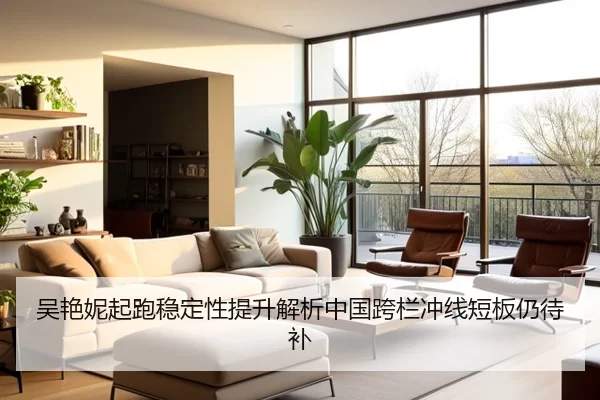 吴艳妮起跑稳定性提升解析中国跨栏冲线短板仍待补