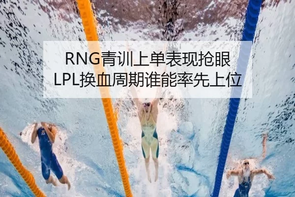 RNG青训上单表现抢眼 LPL换血周期谁能率先上位